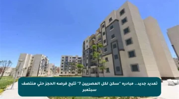 تمديد جديد.. مبادرة “سكن لكل المصريين 7” تتيح فرصة الحجز حتى منتصف سبتمبر